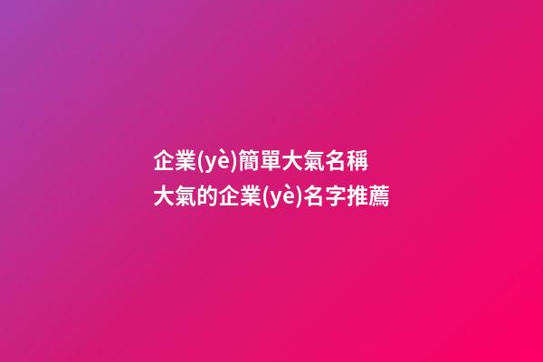 企業(yè)簡單大氣名稱 大氣的企業(yè)名字推薦-第1張-公司起名-玄機(jī)派